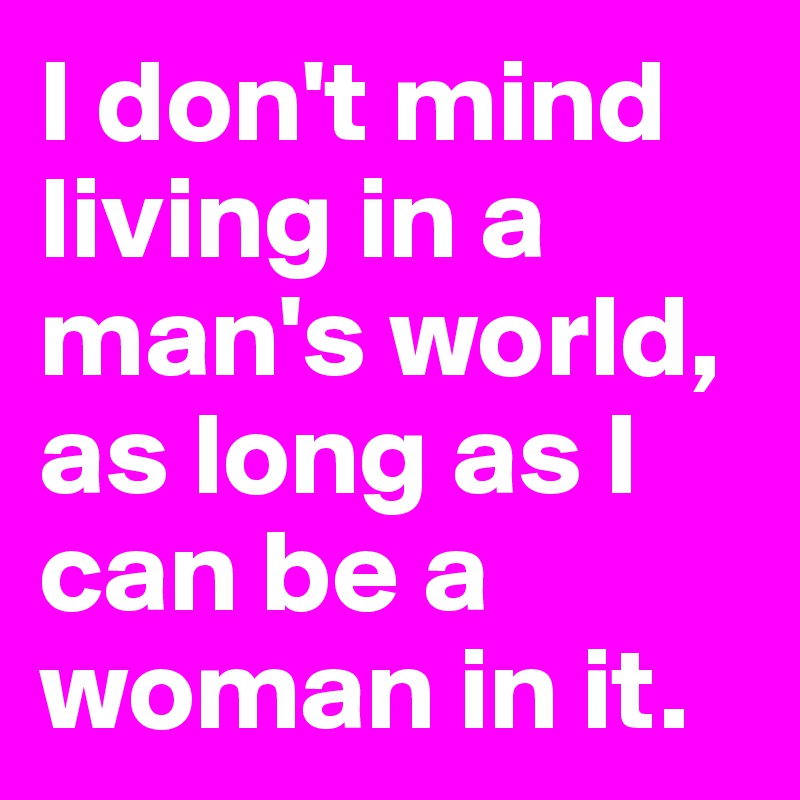 I don't mind living in a man's world, as long as I can be a woman in it.