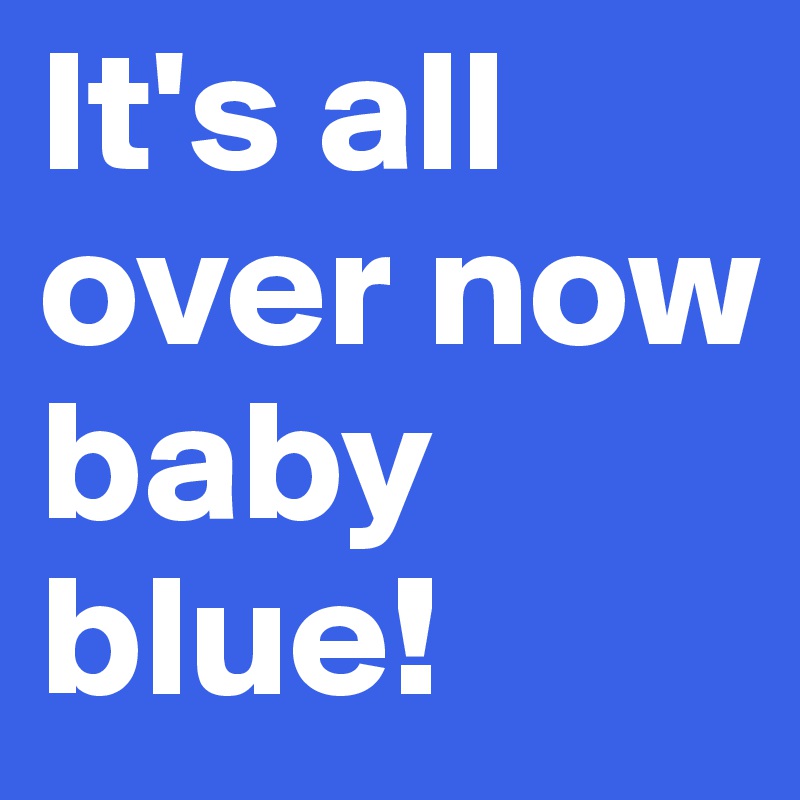 It's all over now baby blue!