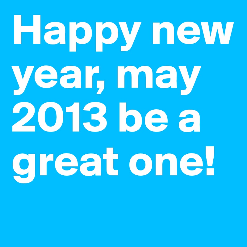 Happy new year, may 2013 be a great one!
