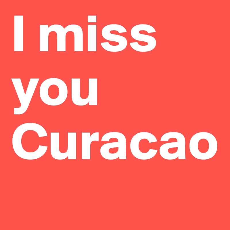 I miss you Curacao
