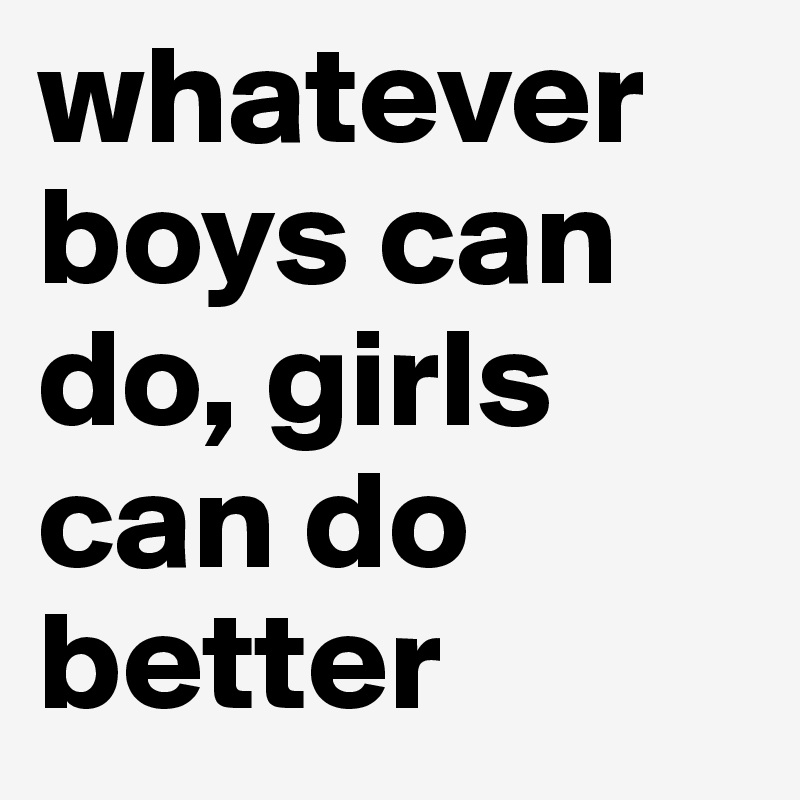 whatever boys can do, girls can do better 