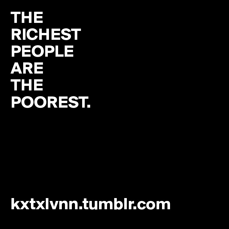 THE
RICHEST
PEOPLE
ARE
THE
POOREST.   




                                  kxtxlvnn.tumblr.com