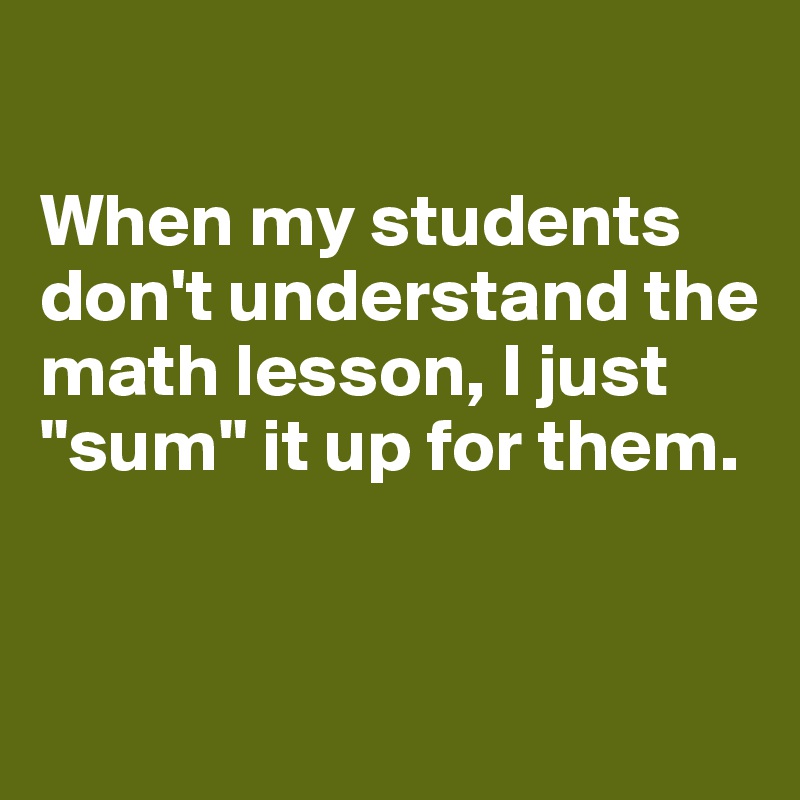 

When my students don't understand the math lesson, I just "sum" it up for them.


