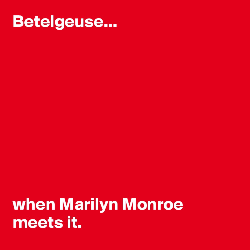 Betelgeuse...









when Marilyn Monroe meets it.