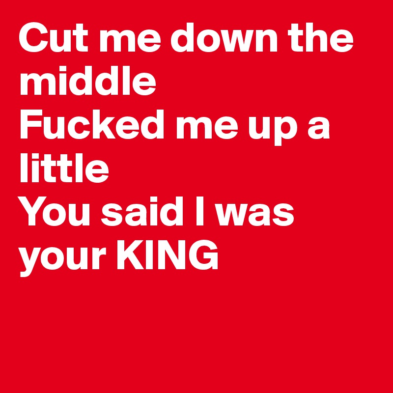 Cut me down the middle
Fucked me up a little
You said I was your KING

