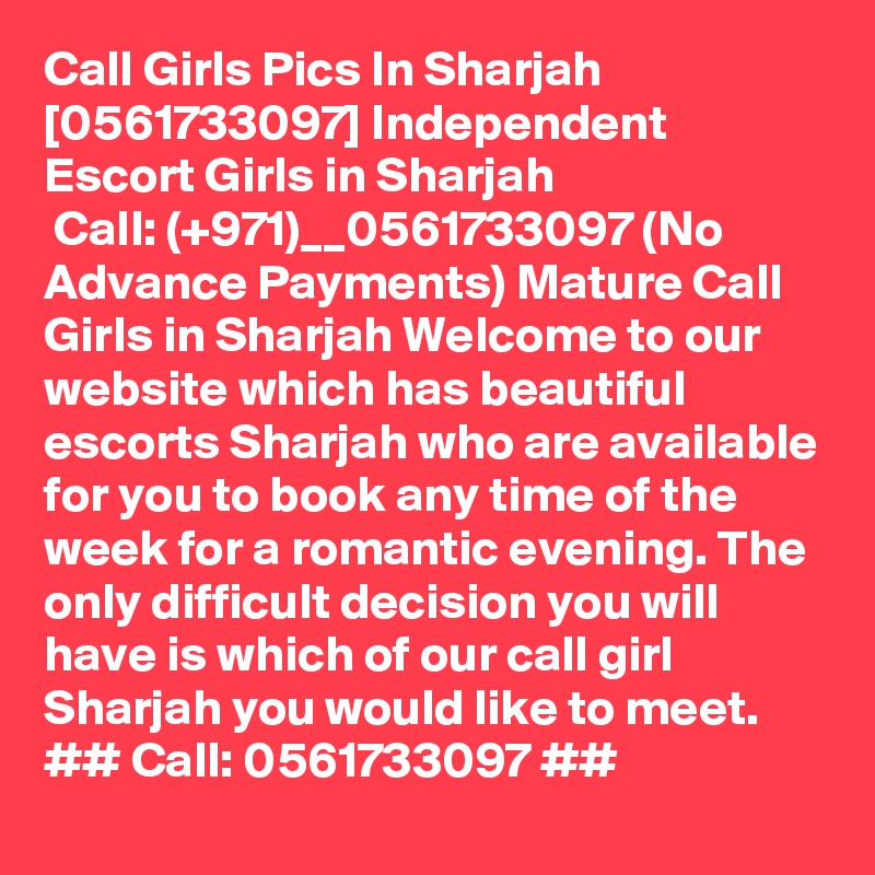 Call Girls Pics In Sharjah [0561733097] Independent Escort Girls in Sharjah
 Call: (+971)__0561733097 (No Advance Payments) Mature Call Girls in Sharjah Welcome to our website which has beautiful escorts Sharjah who are available for you to book any time of the week for a romantic evening. The only difficult decision you will have is which of our call girl Sharjah you would like to meet. ## Call: 0561733097 ## 