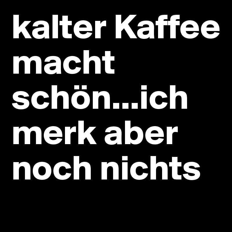 kalter Kaffee macht schön...ich merk aber noch nichts Post by TomT