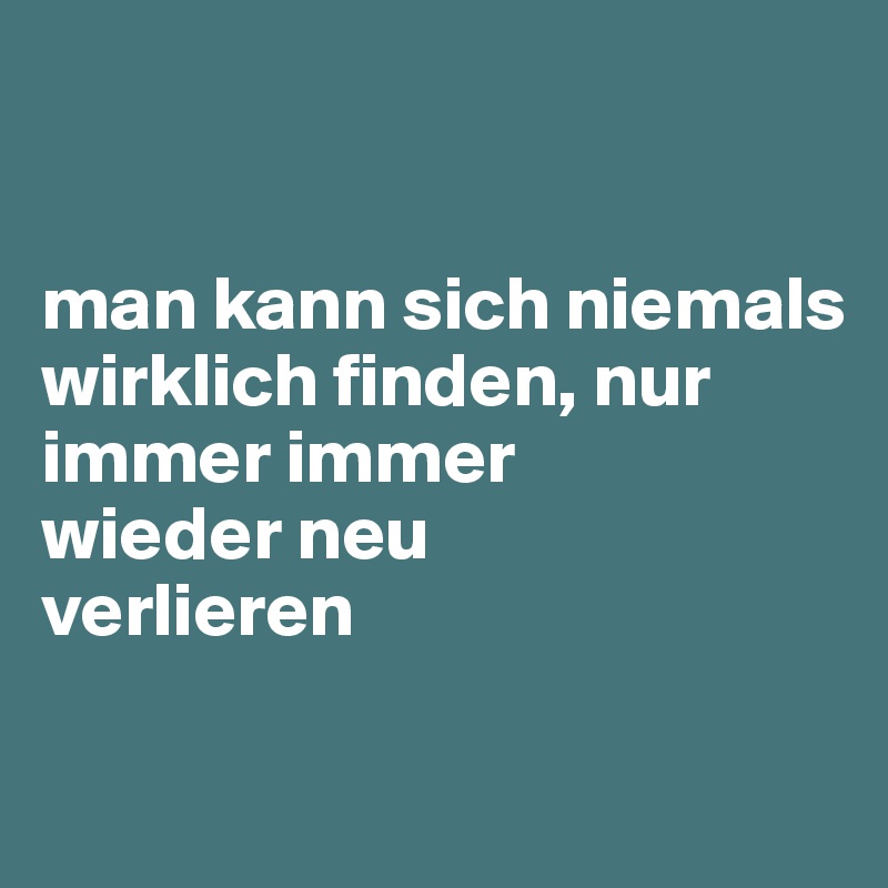 


man kann sich niemals wirklich finden, nur 
immer immer 
wieder neu 
verlieren 

