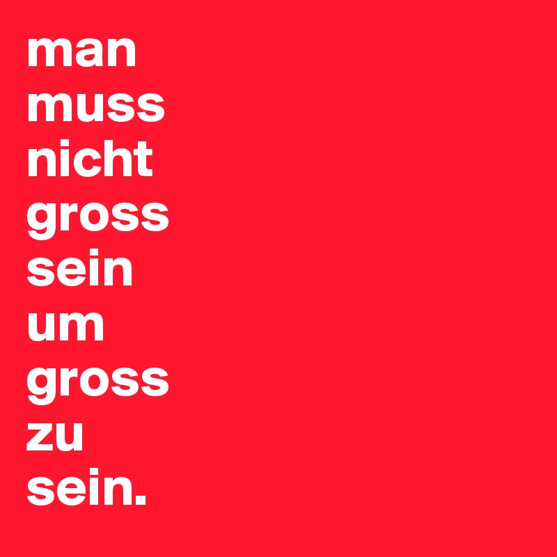 man 
muss 
nicht 
gross 
sein 
um 
gross 
zu 
sein. 