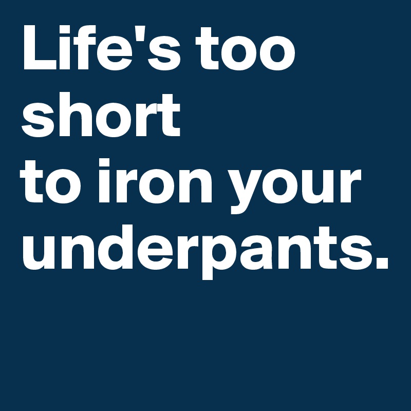 Life's too short 
to iron your
underpants.
