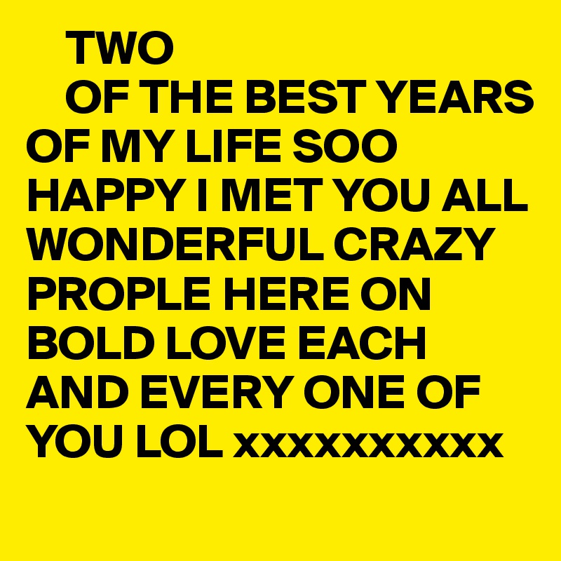     TWO 
    OF THE BEST YEARS OF MY LIFE SOO HAPPY I MET YOU ALL  WONDERFUL CRAZY PROPLE HERE ON BOLD LOVE EACH AND EVERY ONE OF YOU LOL xxxxxxxxxx
 