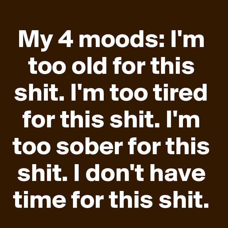 My 4 moods: I'm too old for this shit. I'm too tired for this shit. I'm too sober for this shit. I don't have time for this shit.
