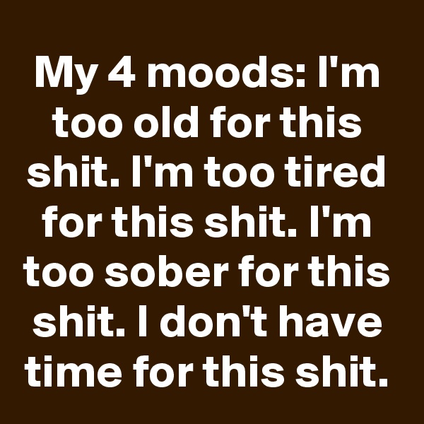 My 4 moods: I'm too old for this shit. I'm too tired for this shit. I'm too sober for this shit. I don't have time for this shit.