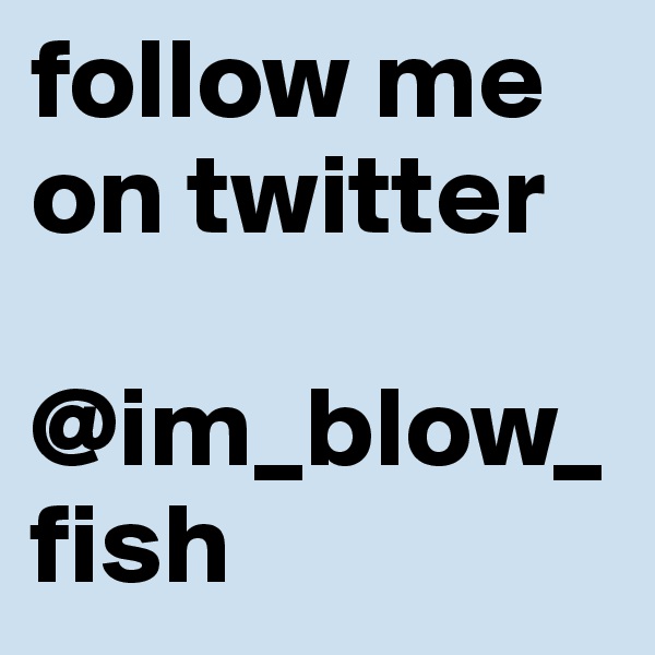 follow me on twitter 

@im_blow_fish