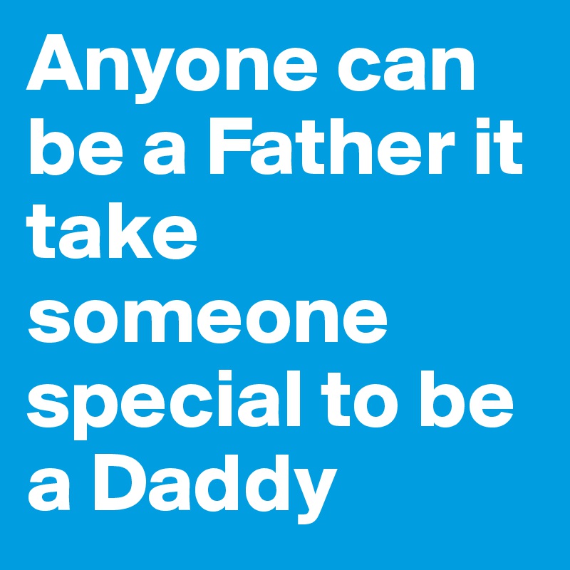 Anyone can be a Father it take someone special to be a Daddy