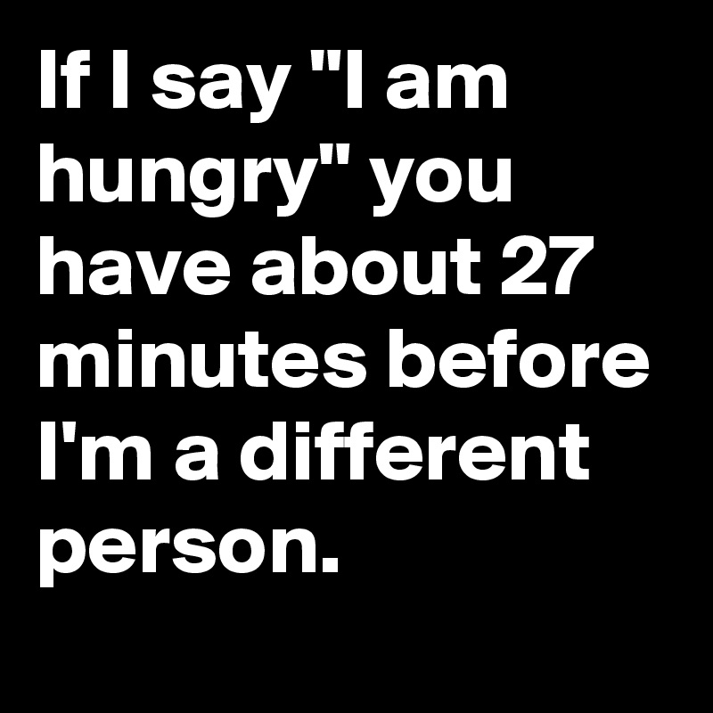 if-i-say-i-am-hungry-you-have-about-27-minutes-before-i-m-a-different