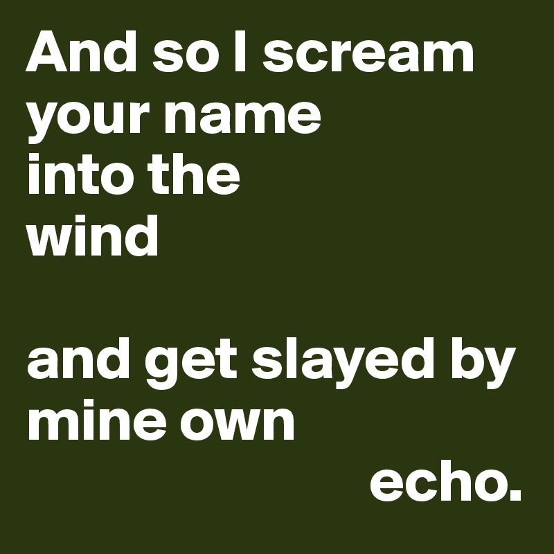 And so I scream your name
into the 
wind

and get slayed by mine own                 
                            echo. 