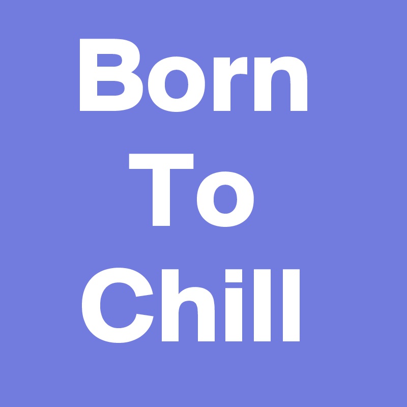 Born
To
Chill