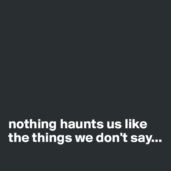 







nothing haunts us like the things we don't say...