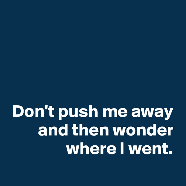 



Don't push me away and then wonder where I went.
