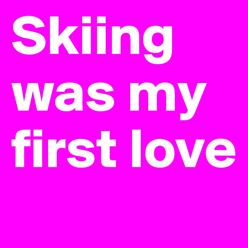 Skiing was my first love