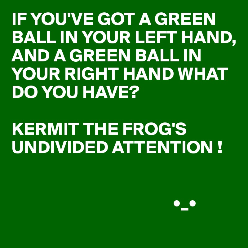 IF YOU'VE GOT A GREEN BALL IN YOUR LEFT HAND, AND A GREEN BALL IN YOUR RIGHT HAND WHAT DO YOU HAVE? 

KERMIT THE FROG'S UNDIVIDED ATTENTION ! 


                                            •_•