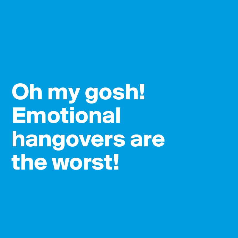 


Oh my gosh! Emotional hangovers are 
the worst! 

