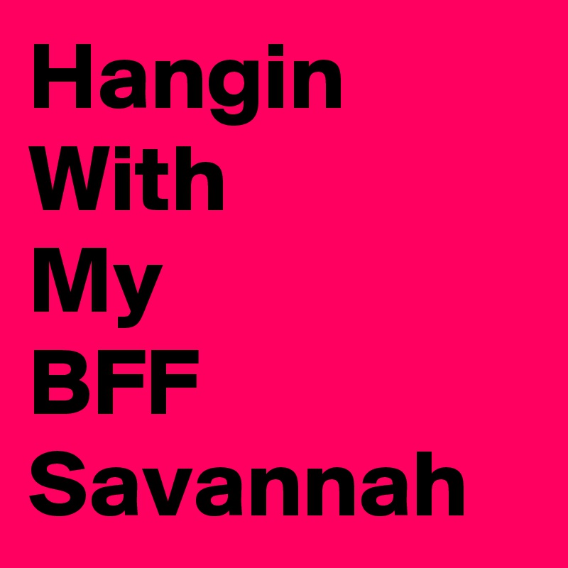 Hangin 
With
My
BFF
Savannah