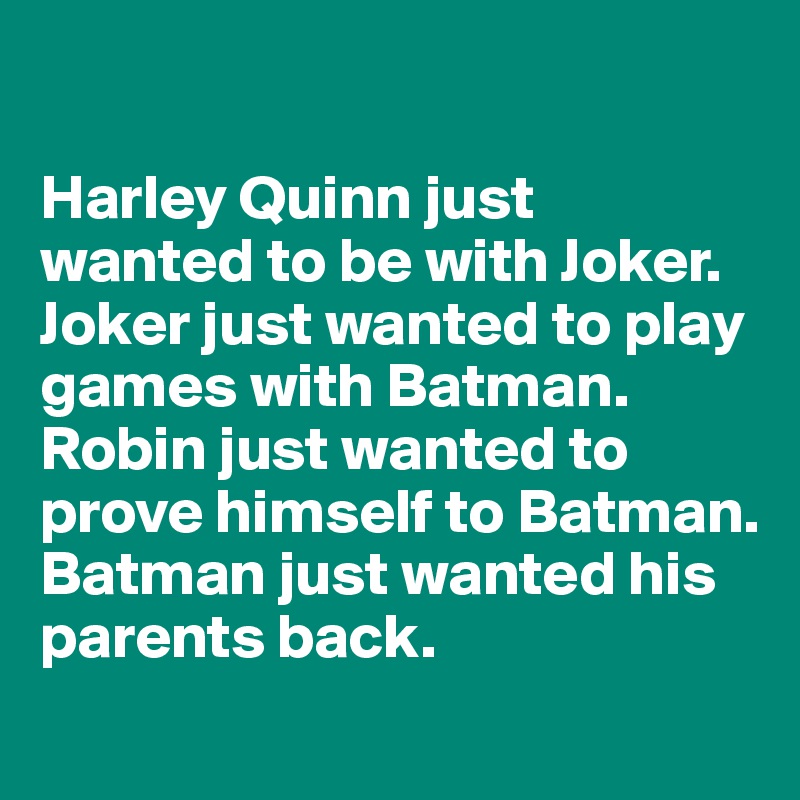 

Harley Quinn just wanted to be with Joker.
Joker just wanted to play games with Batman.
Robin just wanted to prove himself to Batman.
Batman just wanted his parents back.
