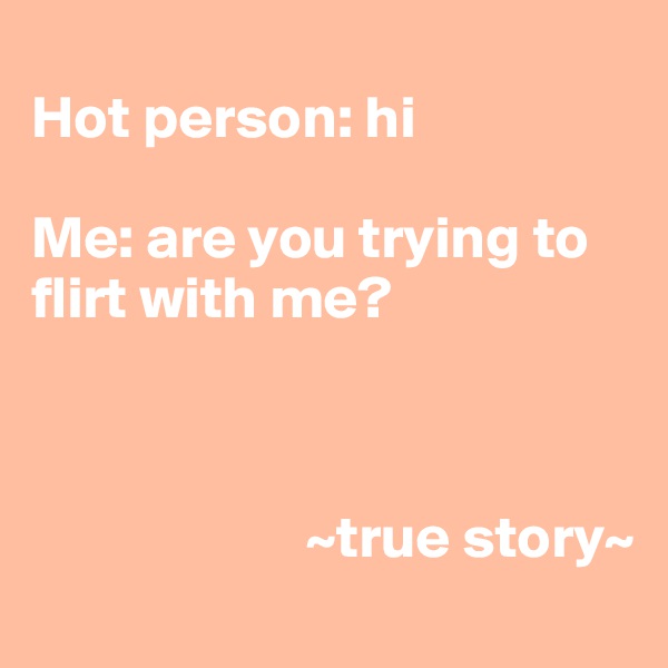 
Hot person: hi

Me: are you trying to flirt with me? 



                       ~true story~