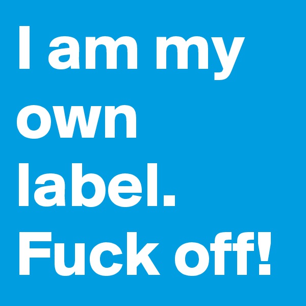 I am my own label.
Fuck off!