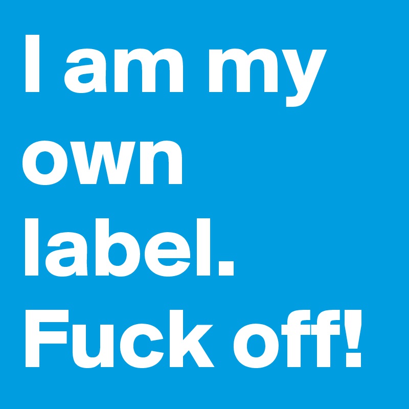 I am my own label.
Fuck off!