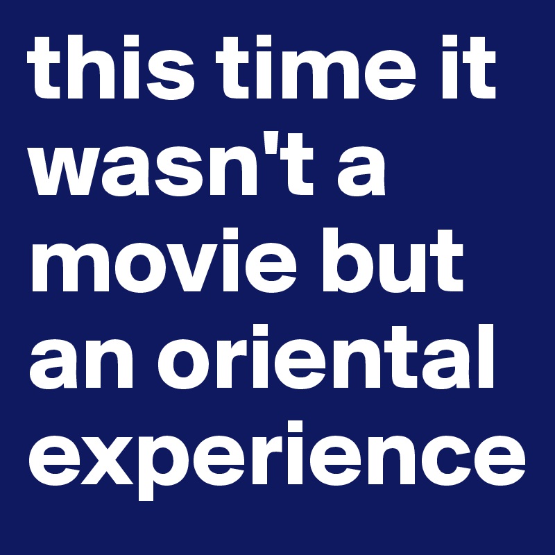 this time it wasn't a movie but an oriental experience