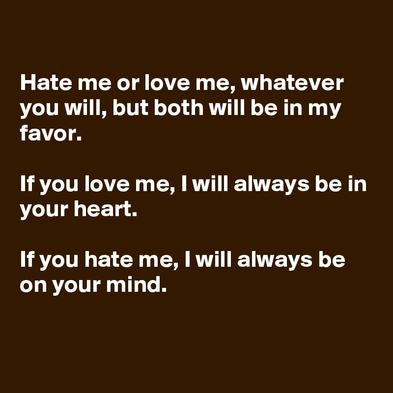 Hate me or love me, whatever you will, but both will be in my favor. If ...