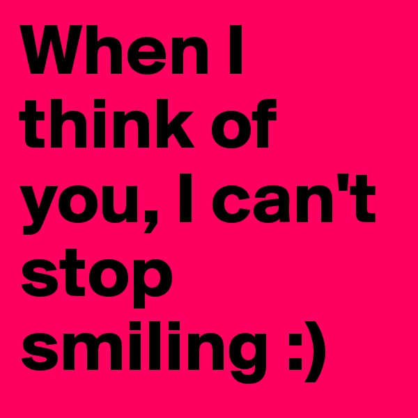 When I think of you, I can't stop smiling :)