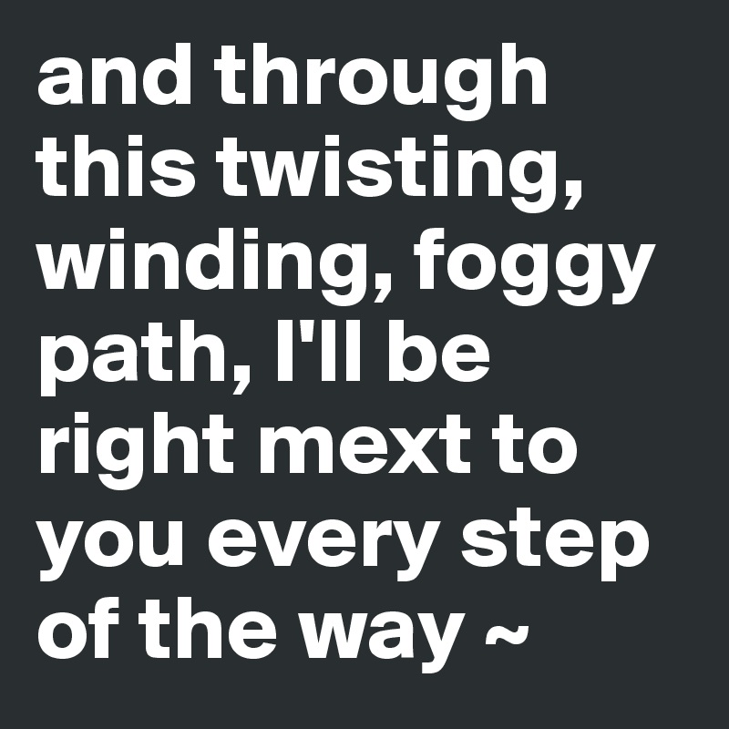 And Through This Twisting Winding Foggy Path I Ll Be Right Mext To You Every Step Of The Way Post By Orangegumdrops On Boldomatic