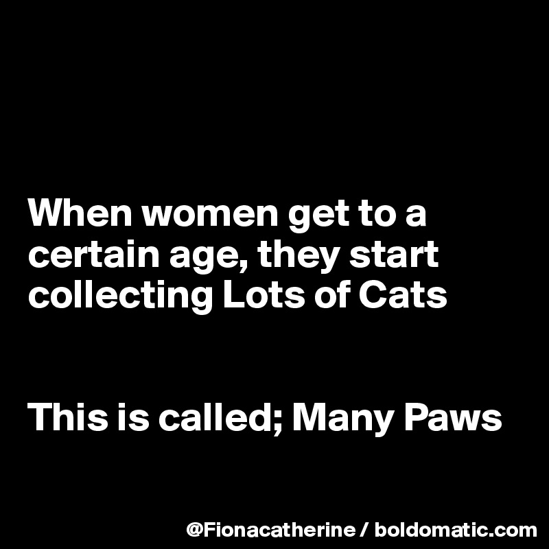 



When women get to a 
certain age, they start
collecting Lots of Cats


This is called; Many Paws

