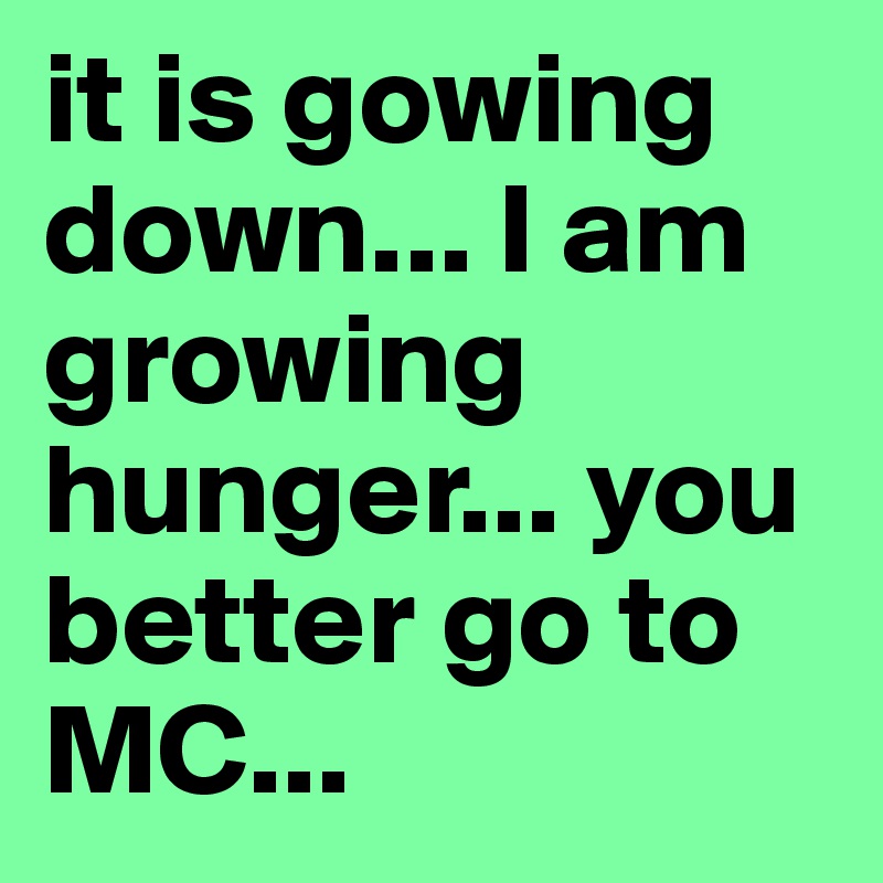 it is gowing down... I am growing hunger... you better go to MC...