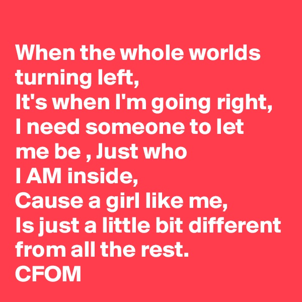 When the whole worlds turning left,
It's when I'm going right, I need someone to let me be , Just who
I AM inside, 
Cause a girl like me,
Is just a little bit different from all the rest.
CFOM