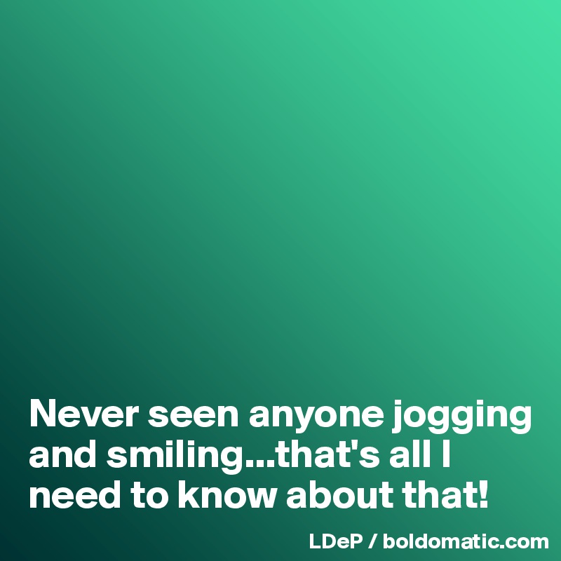 








Never seen anyone jogging and smiling...that's all I need to know about that!