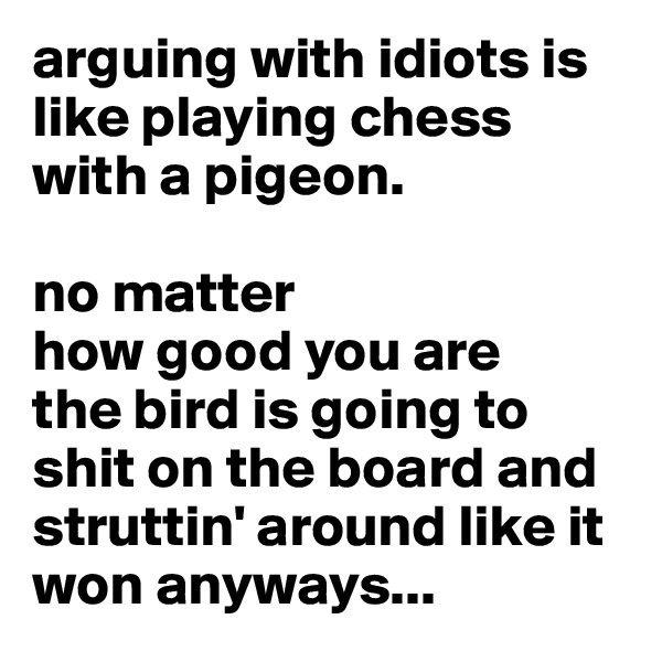 arguing with idiots is like playing chess with a pigeon.

no matter
how good you are 
the bird is going to shit on the board and struttin' around like it won anyways...