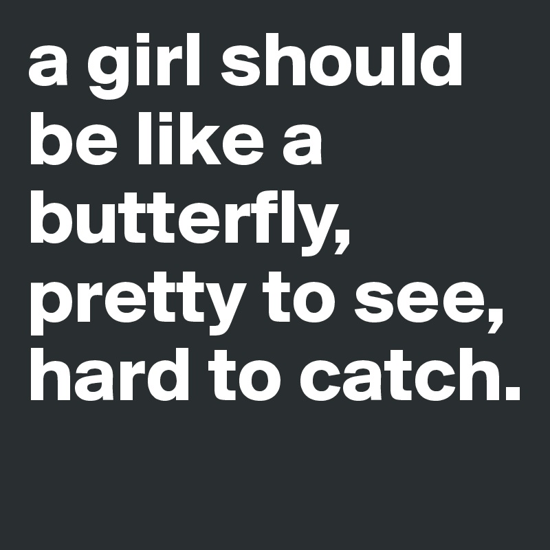 a girl should be like a butterfly,
pretty to see,
hard to catch.

