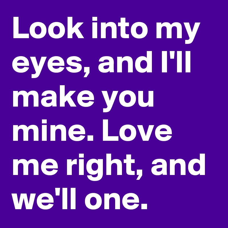Look into my eyes, and I'll make you mine. Love me right, and we'll one. 