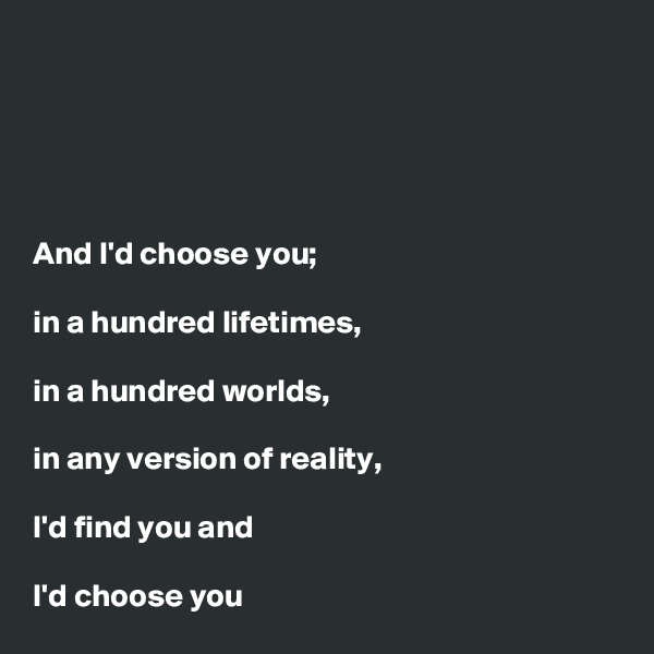 





And I'd choose you;

in a hundred lifetimes, 

in a hundred worlds,

in any version of reality,
 
I'd find you and

I'd choose you