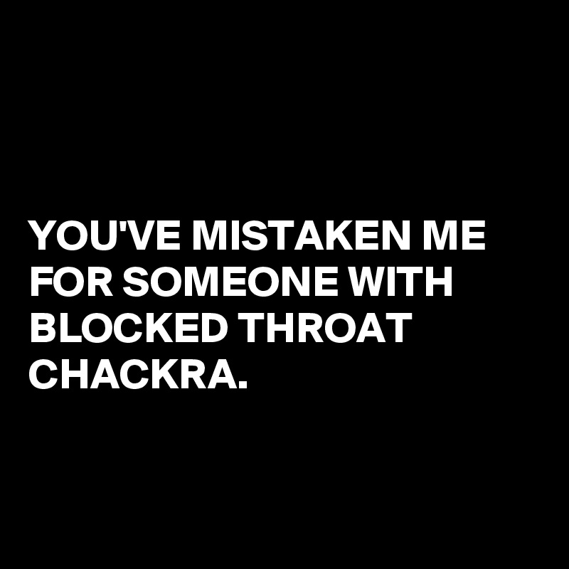 



YOU'VE MISTAKEN ME FOR SOMEONE WITH BLOCKED THROAT CHACKRA.


