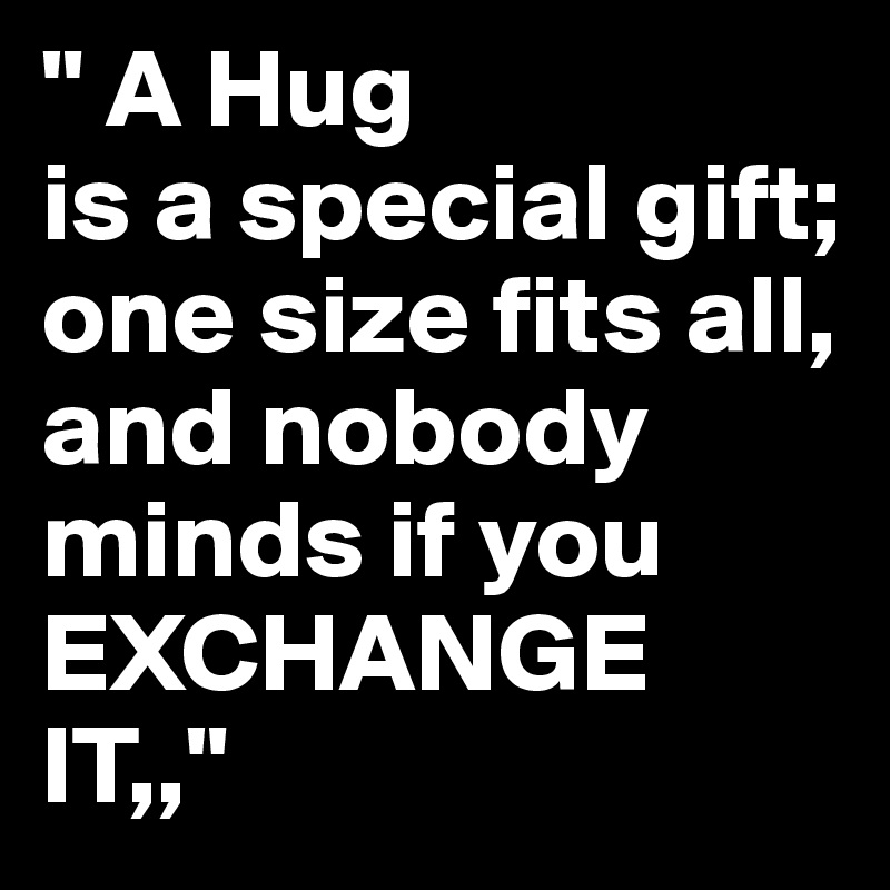 " A Hug
is a special gift;
one size fits all,
and nobody minds if you 
EXCHANGE IT,," 