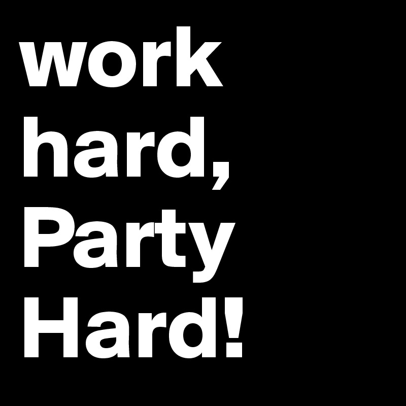 work hard, Party Hard!