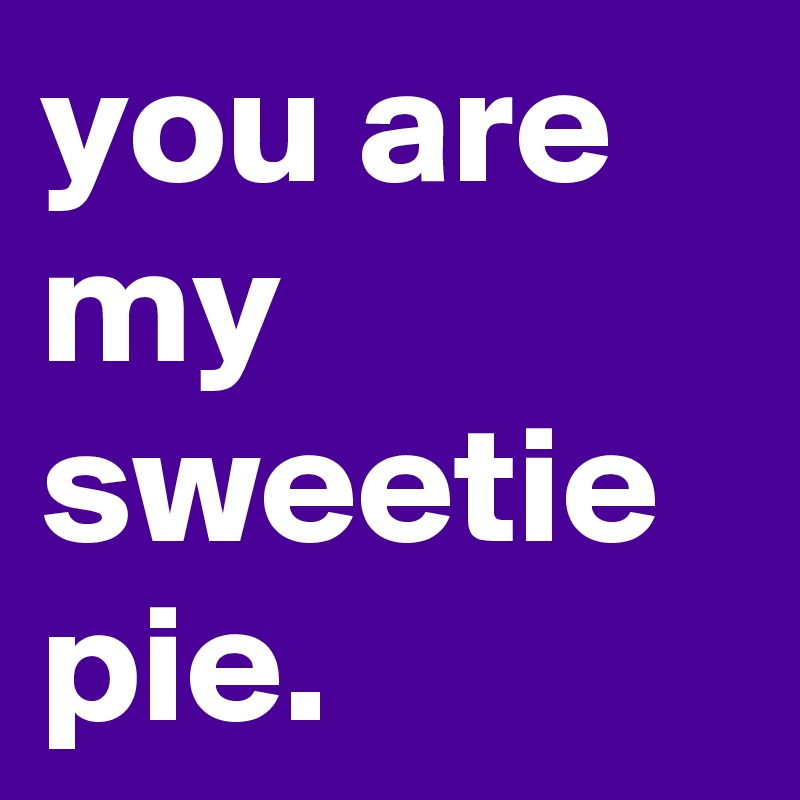 you are my sweetie pie