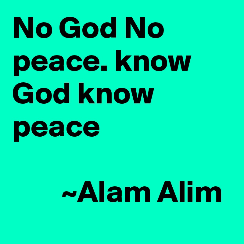 No God No peace. know God know peace                                                                ~Alam Alim                    