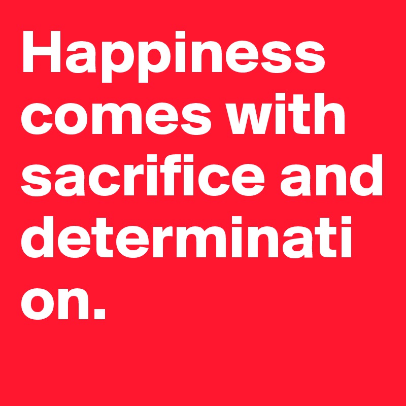 Happiness comes with sacrifice and determination.
